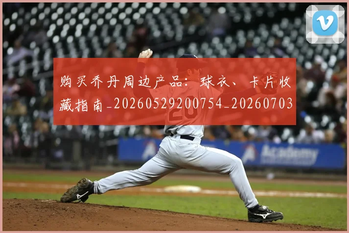 购买乔丹周边产品：球衣、卡片收藏指南_20260529200754_20260703182004