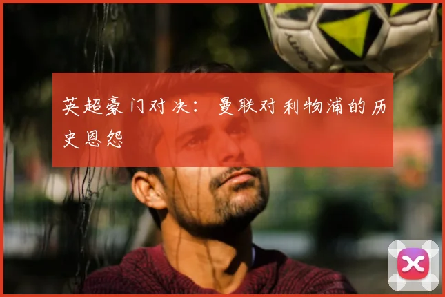 英超豪门对决：曼联对利物浦的历史恩怨