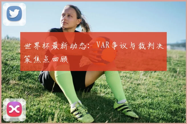 世界杯最新动态：VAR争议与裁判决策焦点回顾