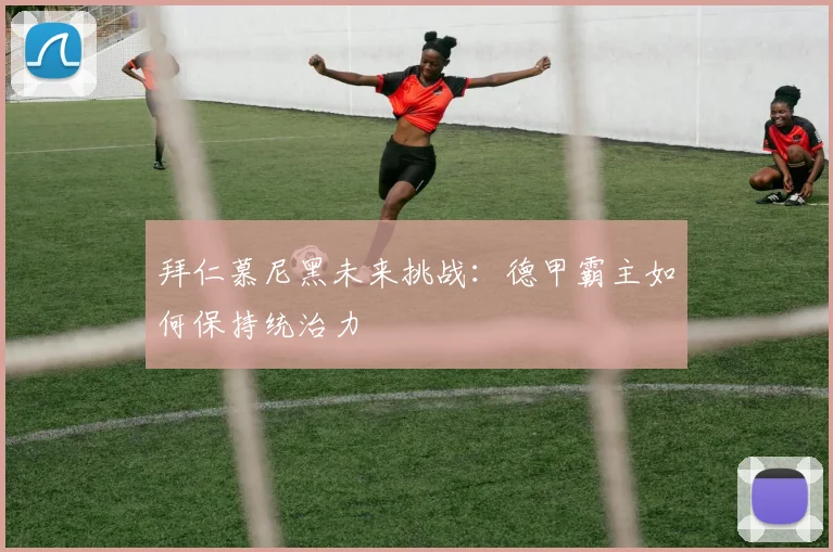拜仁慕尼黑未来挑战：德甲霸主如何保持统治力