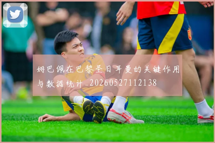 姆巴佩在巴黎圣日耳曼的关键作用与数据统计_20260527112138