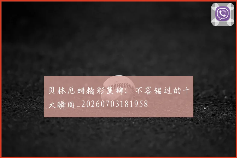 贝林厄姆精彩集锦：不容错过的十大瞬间_20260703181958
