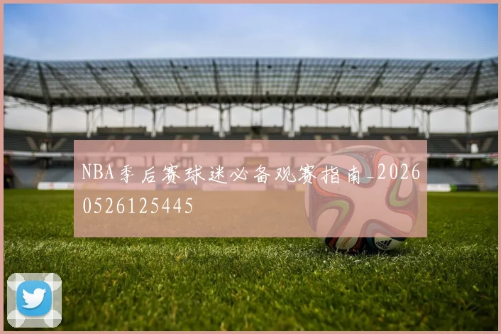 NBA季后赛球迷必备观赛指南_20260526125445