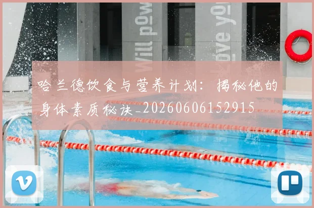 哈兰德饮食与营养计划：揭秘他的身体素质秘诀_20260606152915