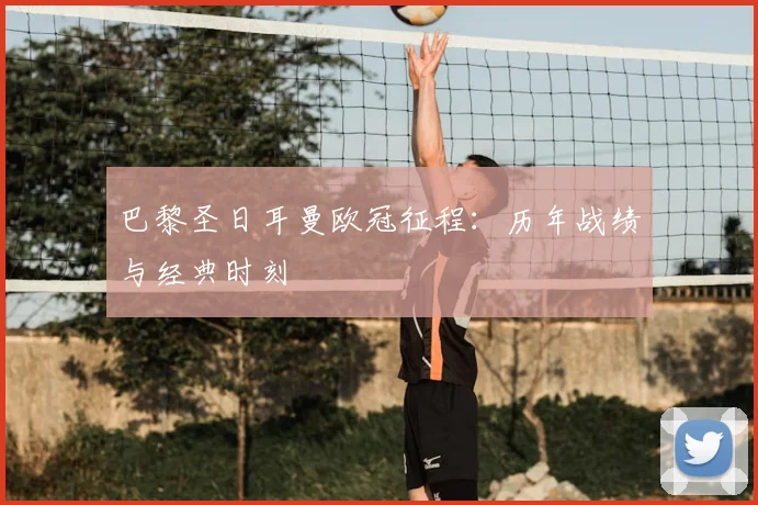 巴黎圣日耳曼欧冠征程：历年战绩与经典时刻