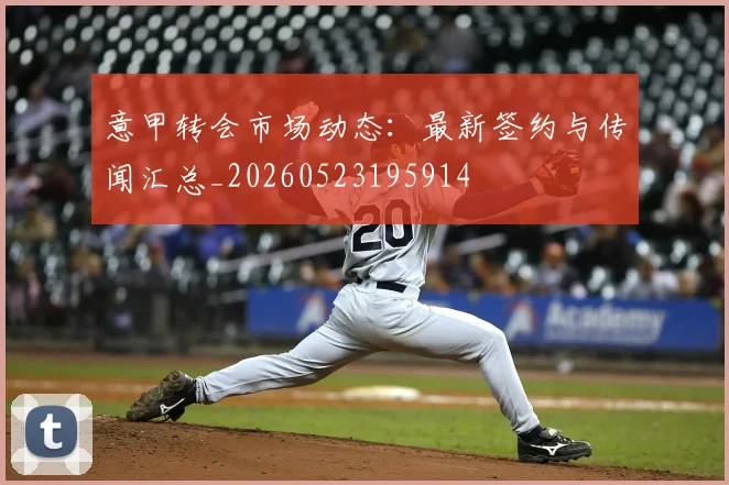 意甲转会市场动态:最新签约与传闻汇总_20260523195914
