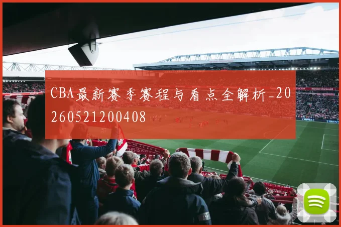 CBA最新赛季赛程与看点全解析_20260521200408