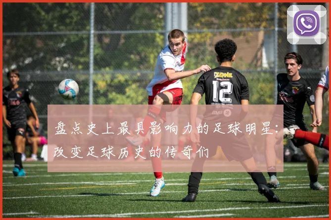 盘点史上最具影响力的足球明星：改变足球历史的传奇们