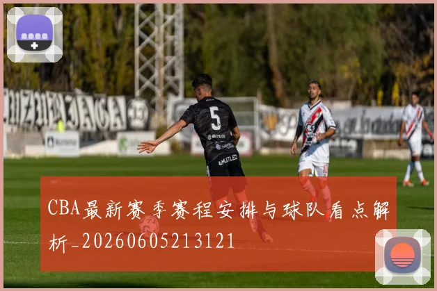 CBA最新赛季赛程安排与球队看点解析_20260605213121