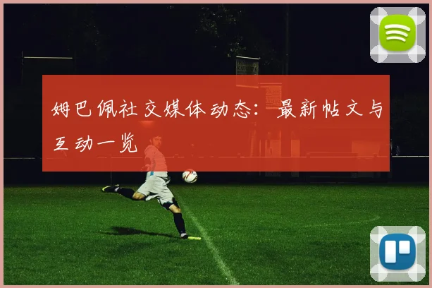 姆巴佩社交媒体动态：最新帖文与互动一览