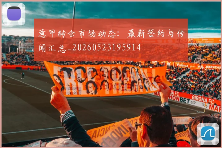 意甲转会市场动态:最新签约与传闻汇总_20260523195914
