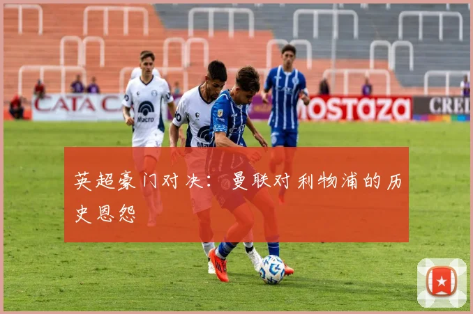 英超豪门对决：曼联对利物浦的历史恩怨