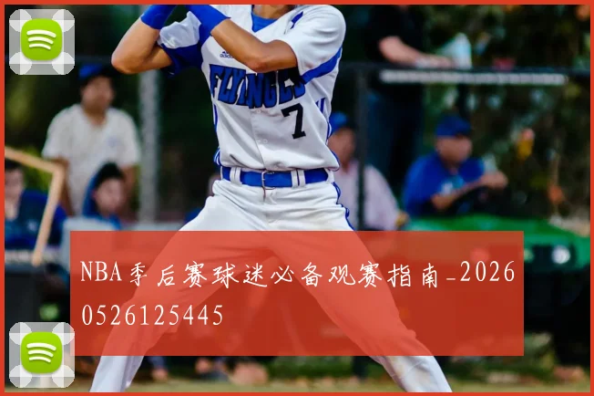NBA季后赛球迷必备观赛指南_20260526125445