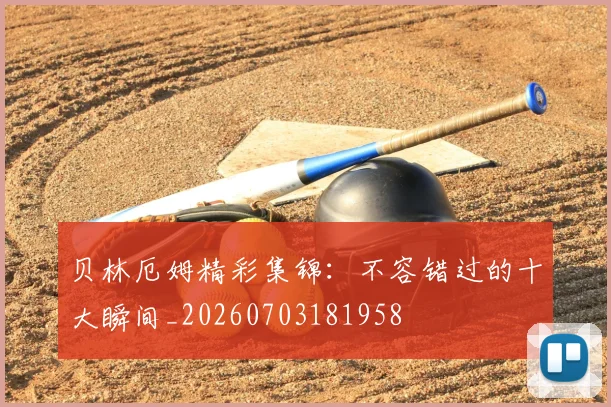 贝林厄姆精彩集锦：不容错过的十大瞬间_20260703181958