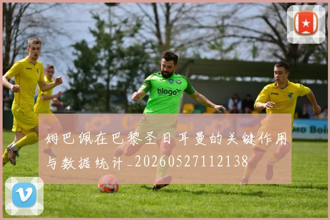 姆巴佩在巴黎圣日耳曼的关键作用与数据统计_20260527112138