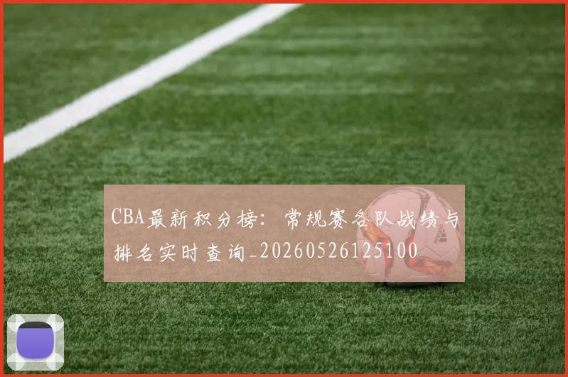 CBA最新积分榜：常规赛各队战绩与排名实时查询_20260526125100