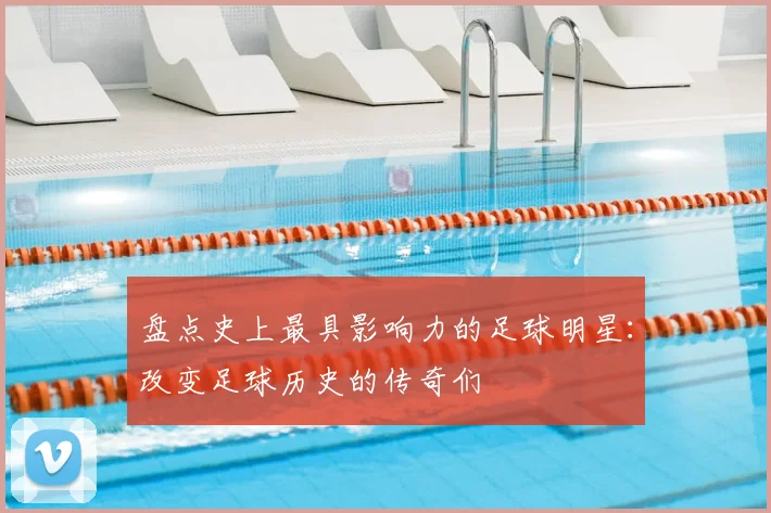 盘点史上最具影响力的足球明星：改变足球历史的传奇们