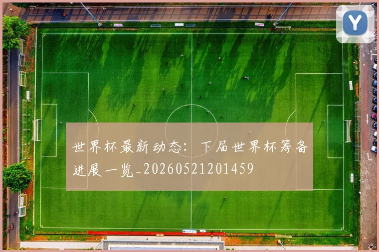 世界杯最新动态：下届世界杯筹备进展一览_20260521201459