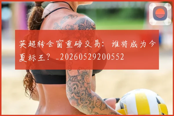 英超转会窗重磅交易：谁将成为今夏标王？_20260529200552