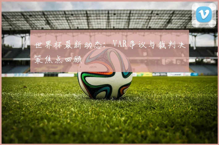 世界杯最新动态：VAR争议与裁判决策焦点回顾