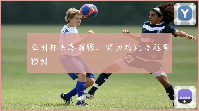 亚洲杯决赛前瞻:实力对比与冠军预测