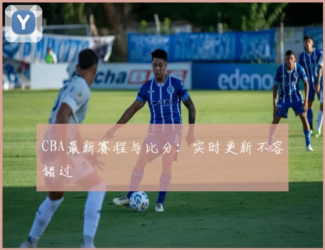 CBA最新赛程与比分：实时更新不容错过