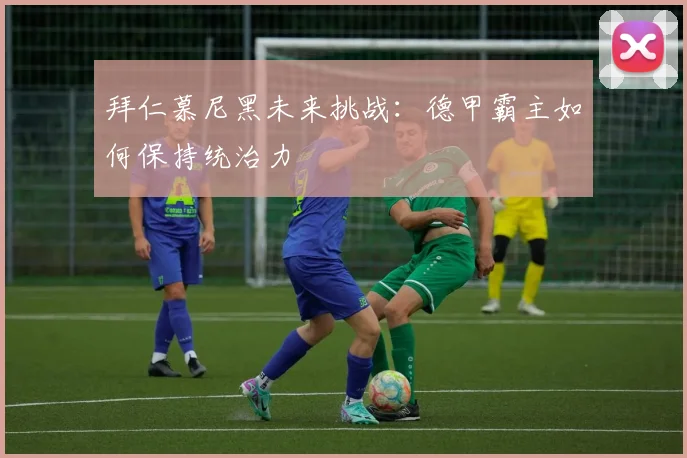 拜仁慕尼黑未来挑战：德甲霸主如何保持统治力